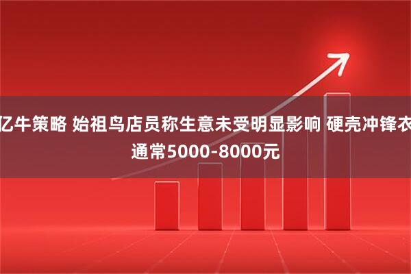 亿牛策略 始祖鸟店员称生意未受明显影响 硬壳冲锋衣通常5000-8000元