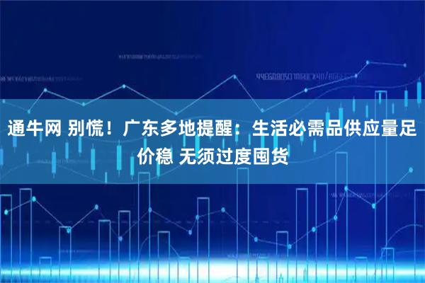 通牛网 别慌！广东多地提醒：生活必需品供应量足价稳 无须过度囤货