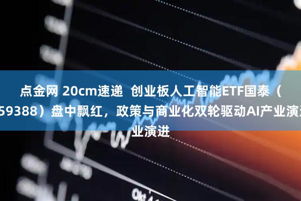 点金网 20cm速递  创业板人工智能ETF国泰（159388）盘中飘红，政策与商业化双轮驱动AI产业演进