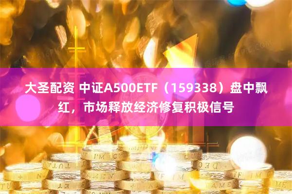 大圣配资 中证A500ETF（159338）盘中飘红，市场释放经济修复积极信号