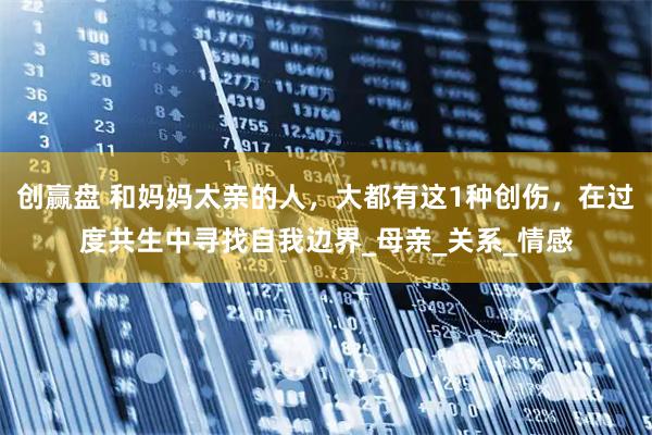 创赢盘 和妈妈太亲的人，大都有这1种创伤，在过度共生中寻找自我边界_母亲_关系_情感