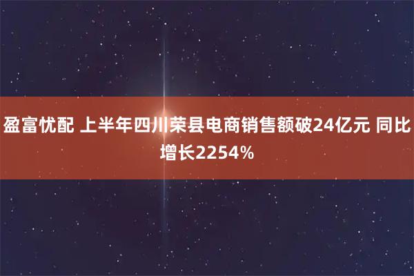 盈富忧配 上半年四川荣县电商销售额破24亿元 同比增长2254%