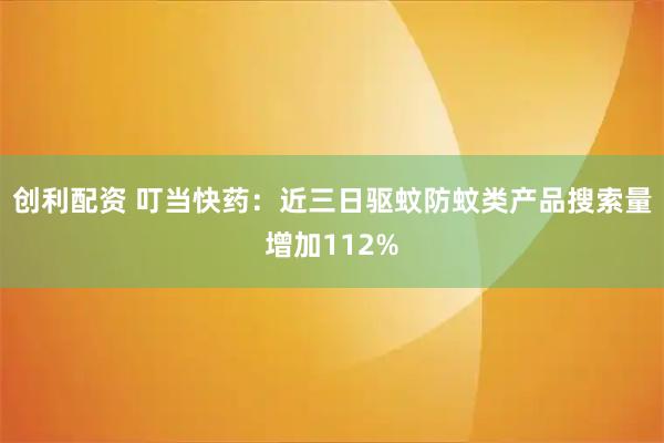 创利配资 叮当快药：近三日驱蚊防蚊类产品搜索量增加112%