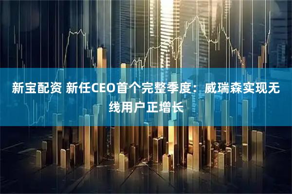 新宝配资 新任CEO首个完整季度：威瑞森实现无线用户正增长