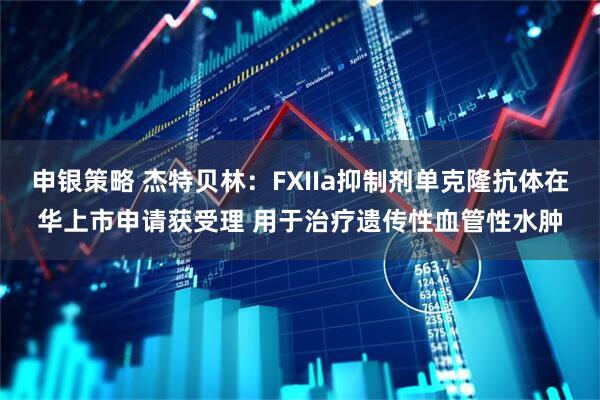 申银策略 杰特贝林：FXIIa抑制剂单克隆抗体在华上市申请获受理 用于治疗遗传性血管性水肿