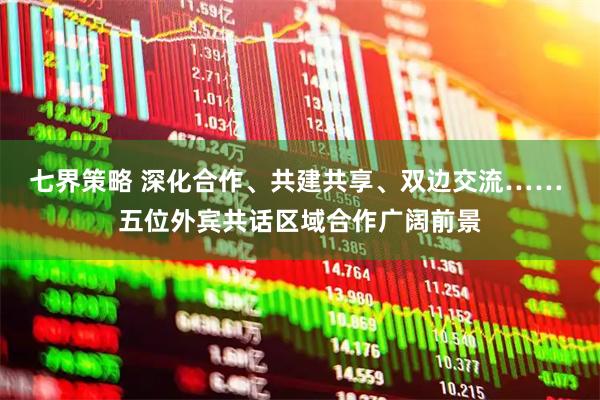 七界策略 深化合作、共建共享、双边交流…… 五位外宾共话区域合作广阔前景