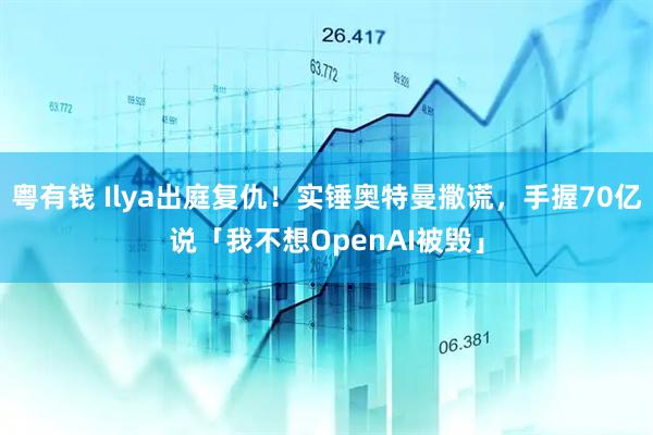 粤有钱 Ilya出庭复仇！实锤奥特曼撒谎，手握70亿说「我不想OpenAI被毁」