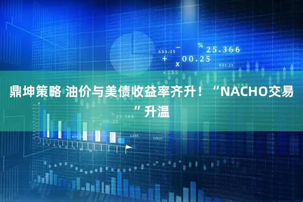 鼎坤策略 油价与美债收益率齐升！“NACHO交易”升温