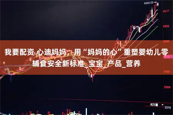 我要配资 心迪妈妈，用“妈妈的心”重塑婴幼儿零辅食安全新标准_宝宝_产品_营养
