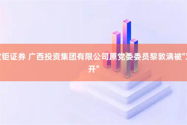 宝钜证券 广西投资集团有限公司原党委委员黎敦满被"双开"