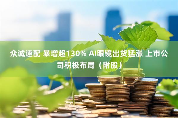 众诚速配 暴增超130% AI眼镜出货猛涨 上市公司积极布局（附股）