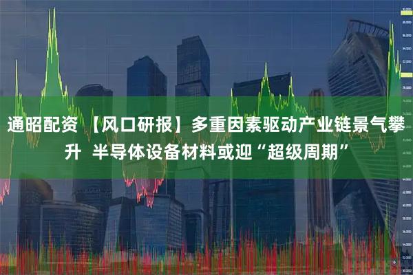 通昭配资 【风口研报】多重因素驱动产业链景气攀升  半导体设备材料或迎“超级周期”