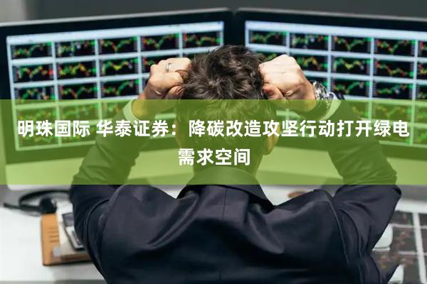 明珠国际 华泰证券：降碳改造攻坚行动打开绿电需求空间
