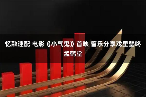 忆融速配 电影《小气鬼》首映 管乐分享戏里壁咚孟鹤堂