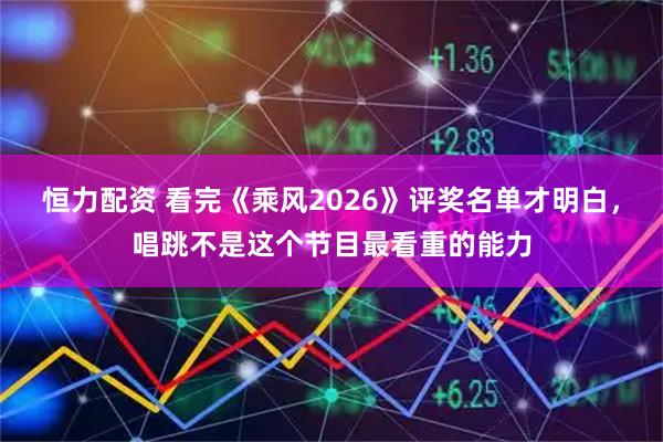 恒力配资 看完《乘风2026》评奖名单才明白，唱跳不是这个节目最看重的能力