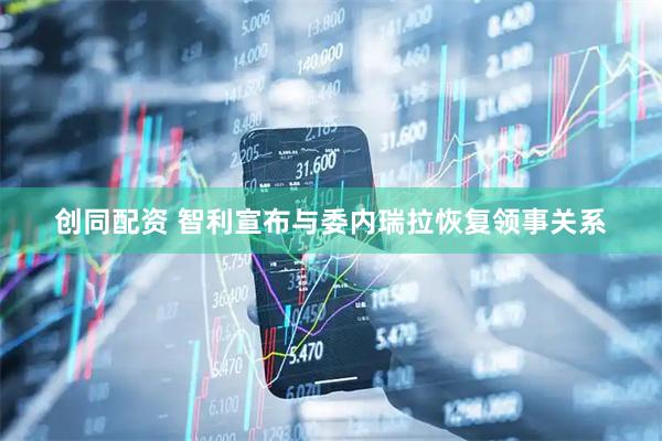 创同配资 智利宣布与委内瑞拉恢复领事关系