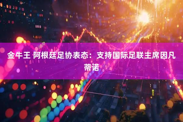 金牛王 阿根廷足协表态：支持国际足联主席因凡蒂诺