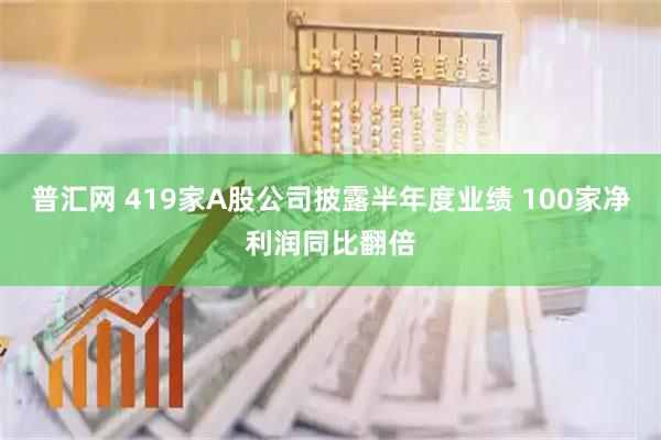 普汇网 419家A股公司披露半年度业绩 100家净利润同比翻倍