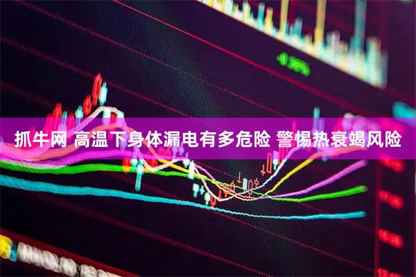 抓牛网 高温下身体漏电有多危险 警惕热衰竭风险