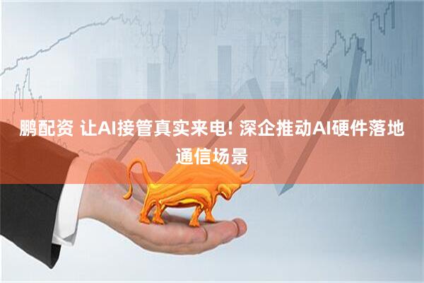 鹏配资 让AI接管真实来电! 深企推动AI硬件落地通信场景