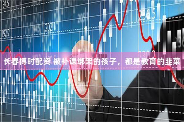 长春博时配资 被补课绑架的孩子，都是教育的韭菜
